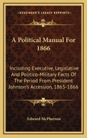 A Political Manual For 1866: Including Executive, Legislative And Politico-Military Facts Of The Period From President Johnson's Accession, 1865-1866 1144732980 Book Cover