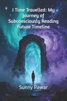 I Time Travelled: My Journey of Subconsciously Reading Future Timeline B0FRRBD43L Book Cover
