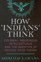 How “Indians” Think: Colonial Indigenous Intellectuals and the Question of Critical Race Theory 0816539669 Book Cover