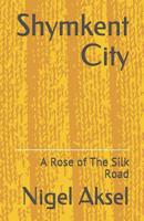 Shymkent City: A Rose of The Silk Road (Kazakhstan: Tip for Travelers) 1092956891 Book Cover