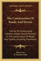 The Construction Of Roads And Streets: The Art Of Constructing Common Roads; Recent Practice In The Construction Of Roads And Streets, Including Pavements 0548481946 Book Cover