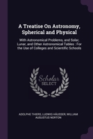A Treatise On Astronomy, Spherical and Physical: With Astronomical Problems, and Solar, Lunar, and Other Astronomical Tables: For the Use of Colleges 1377531015 Book Cover