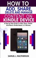HOW TO ADD, SHARE, DELETE AND MANAGE CONTENT ON KINDLE DEVICE: A Step-by-Step Guide To Add, Share, Delete And Return Kindle Books In 5 Minutes B088B6BMBB Book Cover