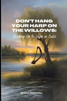 Don't Hang Your Harps On The Willows: Holding On To Hope In Exile B0DPG4JMTB Book Cover