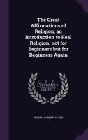 The Great Affirmations Of Religion: An Introduction To Real Religion, Not For Beginners But For Beginners Again 1355907071 Book Cover