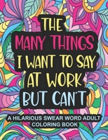 The Many Things I Want To Say At Work But Can't: A Hilarious Swear Word Adult Coloring Book To Relieve Stress And Unwind Swear word coloring book for adults, Coworkers, Office Gifts null Book Cover