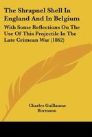 The Shrapnel Shell in England and in Belgium: With Some Reflections on the Use of This Projectile in the Late Crimean War: A Historico-Technical Sketch 1014273110 Book Cover