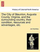 The City of Staunton, Augusta County, Virginia, and the surrounding country, their condition, resources and advantages, etc. 1241306362 Book Cover