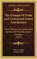 The Triumph Of Truth And Continental Letters And Sketches: From The Journal, Letters And Sermons Of The Rev. James Caughey 0548699526 Book Cover