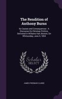 The Rendition of Anthony Burns: Its Causes and Consequences. a Discourse on Christian Politics, Delivered in Williams Hall, Boston, on Whitsunday, June 4, 1854 1240101015 Book Cover