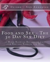 Food and Sex - The 30 Day Sex Diet: 30 Mind-Blowing Recipes to Have Your Partner Begging for More 1539091260 Book Cover