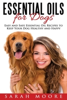 Essential Oils for Dogs: Easy and Safe Essential Oil Recipes to Keep Your Dog Healthy and Happy 1539675351 Book Cover