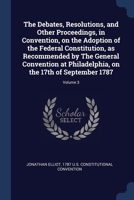 The Debates, Resolutions, and Other Proceedings, in Convention, on the Adoption of the Federal Constitution, as Recommended by The General Convention ... on the 17th of September 1787; Volume 3 1376778696 Book Cover