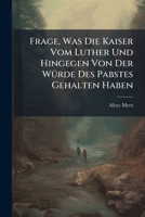 Frage, Was Die Kaiser Vom Luther Und Hingegen Von Der Würde Des Pabstes Gehalten Haben... 1279552867 Book Cover