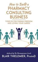 How to Build a Pharmacy Consulting Business: Your Rx for Finding Freedom and Loving Your Career 153035420X Book Cover