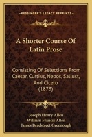 A Shorter Course of Latin Prose: Consisting of Selections From Caesar, Curtius, Nepos, Sallust, and Cicero 1021884820 Book Cover