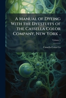 A manual of dyeing with the dyestuffs of the Cassella color company, New York .. Volume 1 1175262919 Book Cover