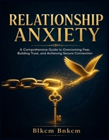 Relationship Anxiety: A Comprehensive Guide to Overcoming Fear, Building Trust, and Achieving Secure Connection B0H6T8HWS4 Book Cover