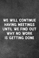 We Will Continue Having Meetings Until We Find Out Why No Work Is Getting Done: Blank Lined Notebook Snarky Sarcastic Gag Gift 1706563434 Book Cover