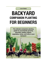 Backyard Companion Planting For Beginners: The ultimate companion planting guide for successfully growing Bountiful, healthy organic vegetables, herbs, and fruits in your backyard B0CTHZF9K7 Book Cover