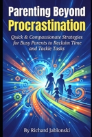 Parenting Beyond Procrastination: Quick & Compassionate Strategies for Busy Parents to Reclaim Time and Tackle Tasks (The Everyday Parenting Solutions Series) B0GPR9NTWD Book Cover