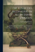 Die Kunst Des Bildhauers In Allen Ihren Zweigen: Enthaltend Eine Theoretisch-praktische Anleitung Zum Modelliren Und Wie Man In Marmor, Alabaster, ... Und Ausbilden Soll... (German Edition) 1022615661 Book Cover