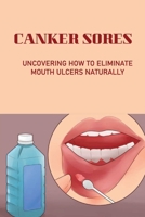 Canker Sores: Uncovering How To Eliminate Mouth Ulcers Naturally: How To Cure Mouth Ulcers Fast Naturally B09559NK4G Book Cover