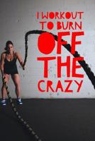 I Workout To Burn Off the Crazy: Work Out Log Fitness Journal for Tracking Workouts 1091173753 Book Cover