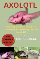 AXOLOTL: Nurturing The Eternal Juvenile – A Complete Guide to Breeding, Care, and Aquatic Life B0FNZ9VQGX Book Cover