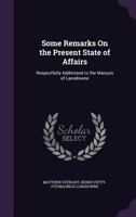 Some Remarks on the Present State of Affairs: Respectfully Addressed to the Marquis of Lansdowne 1357488432 Book Cover