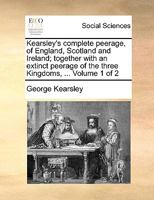 Kearsley's complete peerage, of England, Scotland and Ireland; together with an extinct peerage of the three Kingdoms, ... Volume 1 of 2 1170918271 Book Cover