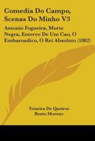 Comedia Do Campo, Scenas Do Minho V3: Antonio Fogueira, Morte Negra, Enterro de Um Cao, O Embaroadico, O Rei Absoluto (1882) 1104024160 Book Cover