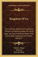 Kingdom of Lu: The Virtuous Reforms of Confucius Therein, Something about His Rival Sage Lao-Tsze and More about That Deplorable Vaga 1163141216 Book Cover