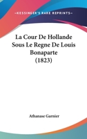 La Cour De Hollande Sous Le Regne De Louis Bonaparte (1823) 1144779987 Book Cover