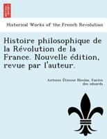 Histoire philosophique de la Révolution de la France. Nouvelle édition, revue par l'auteur 1249015448 Book Cover