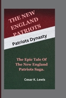 THE NEW ENGLAND PATRIOTS: Patriots Dynasty -The Epic Tale of the New England Patriots Saga. B0CTHLK3Z7 Book Cover