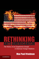 Rethinking Anti-Americanism: The History of an Exceptional Concept in American Foreign Relations 0521683424 Book Cover