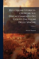 Riflessioni Storico-critiche Sul Discacciamento Dei Gesuiti Dai Regni Delle Spagne: Nelle Quali Si Troveranno Distintamente E Cronologicamente ... Autentiche Ec. Ec, Volume 3 1248598687 Book Cover