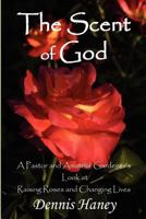 The Scent of God: A Pastor and Amateur Gardener's Look at Raising Roses and Changing Lives 1470087359 Book Cover
