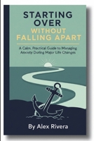 STARTING OVER WITHOUT FALLING APART: A Calm, Practical Guide to Managing Anxiety During Major Life Changes B0GK1DSDFS Book Cover