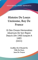 Histoire De Louys Unziesme, Roy De France: Et Des Choses Memorables Aduenues De Son Regne Depuis L'An 1460 Jusques A 1483 (1611) 1166201546 Book Cover