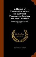 A Manual of Volumetric Analysis for the Use of Pharmacists, Sanitary and Food Chemists: As Well As for Students in These Branches 117270581X Book Cover
