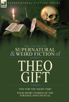 The Collected Supernatural and Weird Fiction of Theo Gift: Four Short Stories of the Strange and Unusual: Not in the Night Time 1782829040 Book Cover