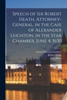 Speech of Sir Robert Heath, Attorney-general, in the Case of Alexander Leighton, in the Star Chamber, June 4, 1630 B0BS4KJ7SF Book Cover