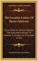 The Genuine Letters Of Baron Fabricius: Envoy From His Serene Highness The Duke Administrator Of Holstein To Charles XII Of Sweden 1165799278 Book Cover