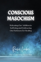 Conscious Masochism: Releasing Our Addiction to Suffering and Embracing Our Darkness for Healing B0BF2HCJ2R Book Cover