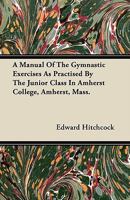 A Manual of the Gymnastic Exercises as Practised by the Junior Class in Amherst College, Amherst, Mass 1446072142 Book Cover