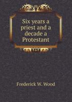 Six Years a Priest and a Decade a Protestant 1355866979 Book Cover