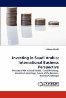 Investing in Saudi Arabia; International Business Perspective: Motives of FDI in Saudi Arabia - Saudi Economy, Locational advantage, Future of the Business, Business Challenges 3844308334 Book Cover