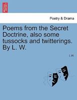 Poems from the Secret Doctrine, also some tussocks and twitterings. By L. W. 1241043450 Book Cover